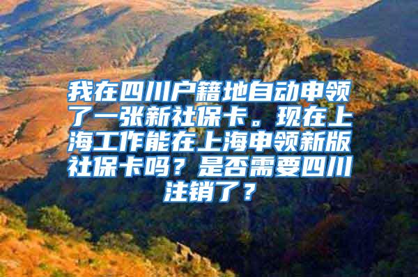 我在四川户籍地自动申领了一张新社保卡。现在上海工作能在上海申领新版社保卡吗？是否需要四川注销了？