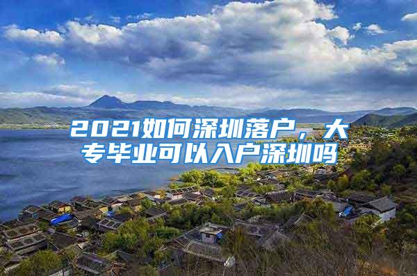 2021如何深圳落户，大专毕业可以入户深圳吗