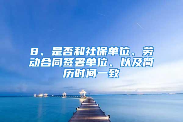 8、是否和社保单位、劳动合同签署单位、以及简历时间一致