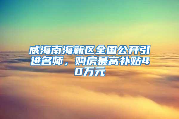 威海南海新区全国公开引进名师，购房最高补贴40万元