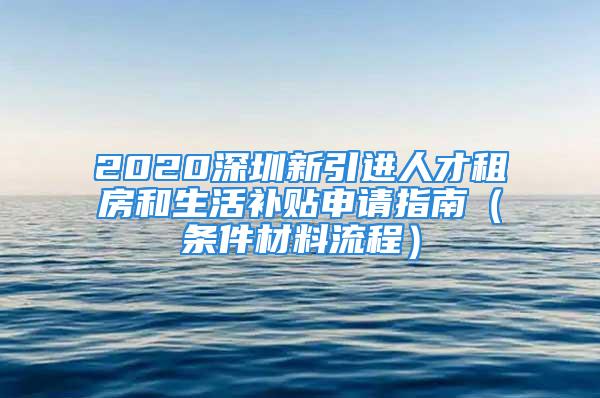 2020深圳新引进人才租房和生活补贴申请指南（条件材料流程）