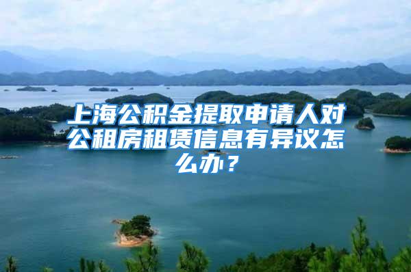 上海公积金提取申请人对公租房租赁信息有异议怎么办？