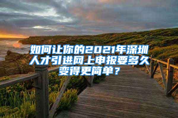 如何让你的2021年深圳人才引进网上申报要多久变得更简单？