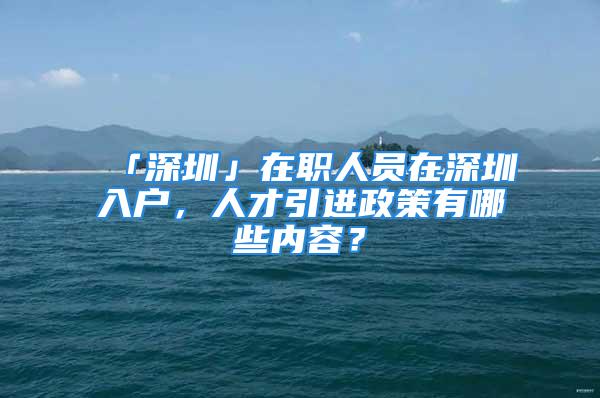 「深圳」在职人员在深圳入户，人才引进政策有哪些内容？