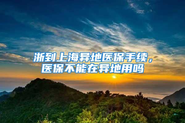 浙到上海异地医保手续，医保不能在异地用吗