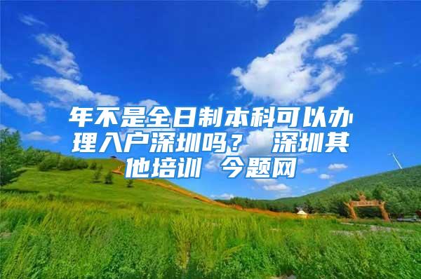 年不是全日制本科可以办理入户深圳吗？ 深圳其他培训 今题网