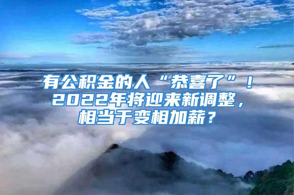 有公积金的人“恭喜了”！2022年将迎来新调整，相当于变相加薪？