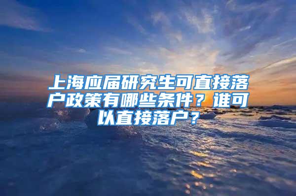 上海应届研究生可直接落户政策有哪些条件？谁可以直接落户？