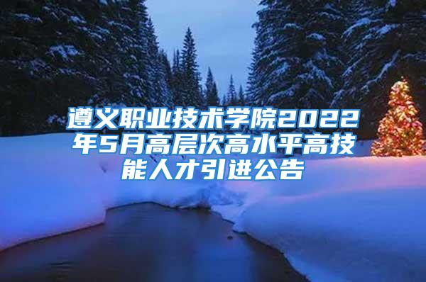 遵义职业技术学院2022年5月高层次高水平高技能人才引进公告