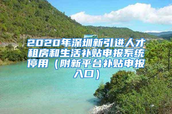 2020年深圳新引进人才租房和生活补贴申报系统停用（附新平台补贴申报入口）