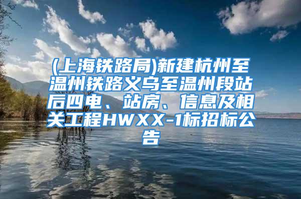 (上海铁路局)新建杭州至温州铁路义乌至温州段站后四电、站房、信息及相关工程HWXX-1标招标公告