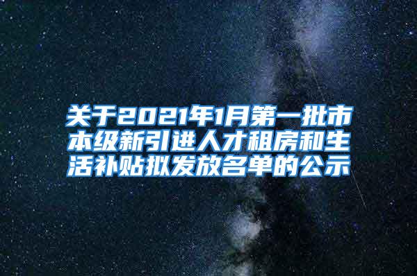 关于2021年1月第一批市本级新引进人才租房和生活补贴拟发放名单的公示