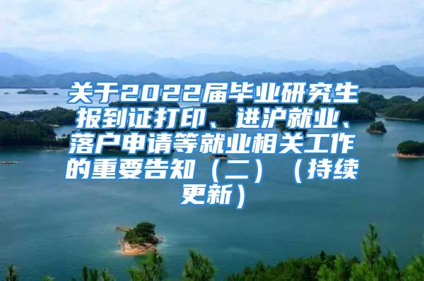 关于2022届毕业研究生报到证打印、进沪就业、落户申请等就业相关工作的重要告知（二）（持续更新）