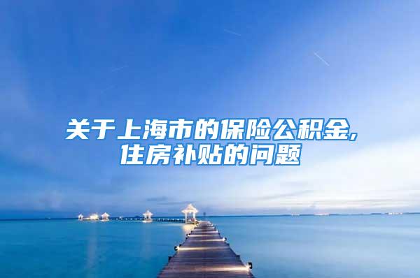 关于上海市的保险公积金,住房补贴的问题