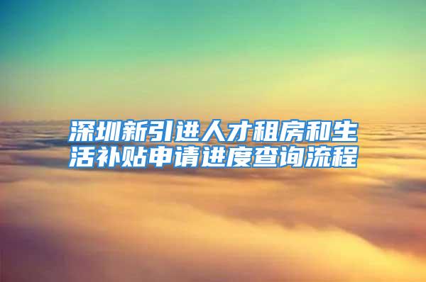 深圳新引进人才租房和生活补贴申请进度查询流程