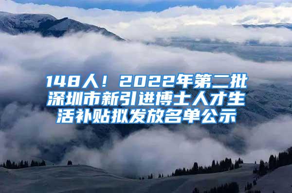 148人！2022年第二批深圳市新引进博士人才生活补贴拟发放名单公示