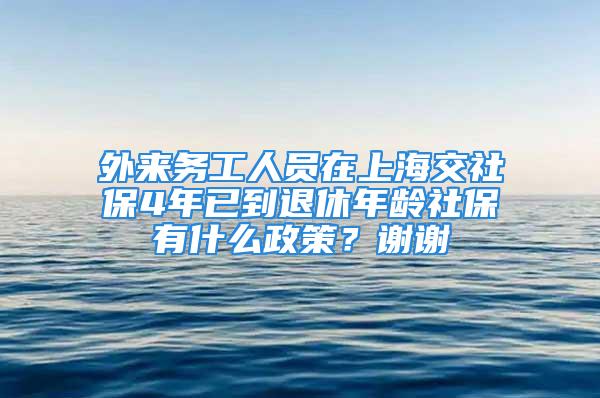 外来务工人员在上海交社保4年已到退休年龄社保有什么政策？谢谢