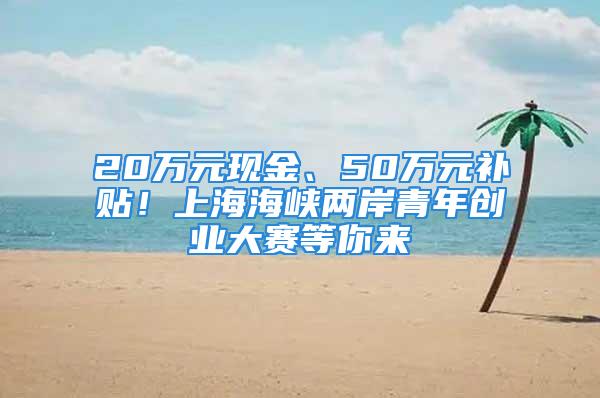 20万元现金、50万元补贴！上海海峡两岸青年创业大赛等你来