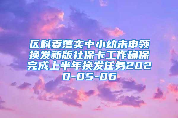 区科委落实中小幼未申领换发新版社保卡工作确保完成上半年换发任务2020-05-06