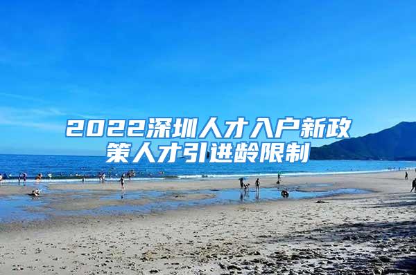 2022深圳人才入户新政策人才引进龄限制