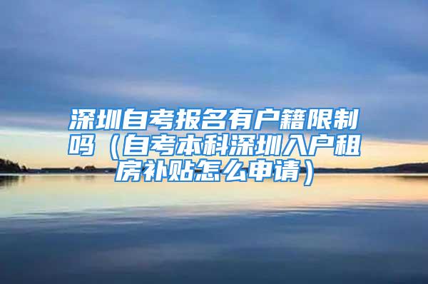 深圳自考报名有户籍限制吗（自考本科深圳入户租房补贴怎么申请）