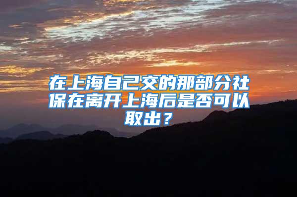 在上海自己交的那部分社保在离开上海后是否可以取出？