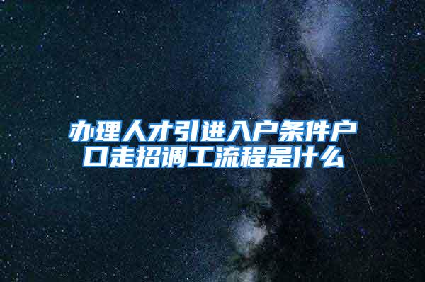 办理人才引进入户条件户口走招调工流程是什么