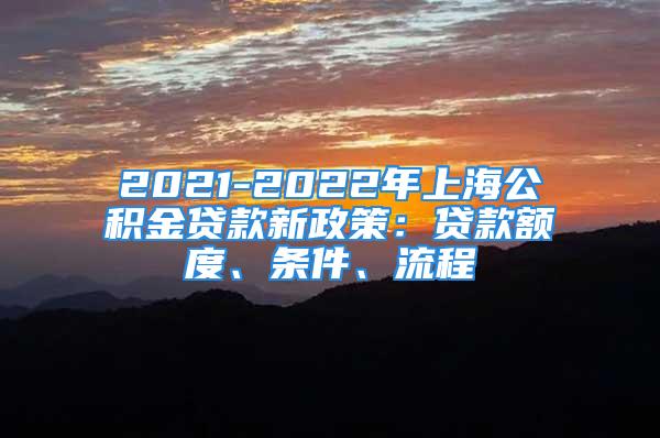 2021-2022年上海公积金贷款新政策：贷款额度、条件、流程