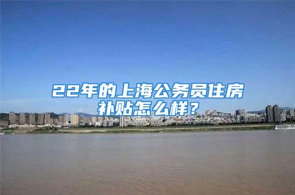 22年的上海公务员住房补贴怎么样？