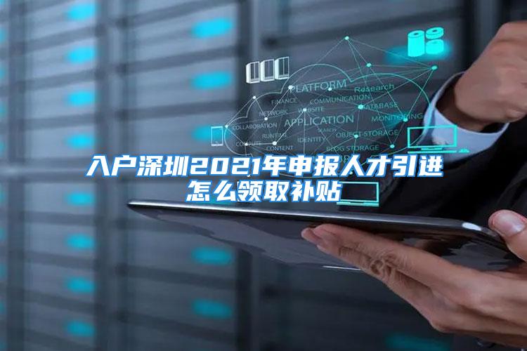 入户深圳2021年申报人才引进怎么领取补贴