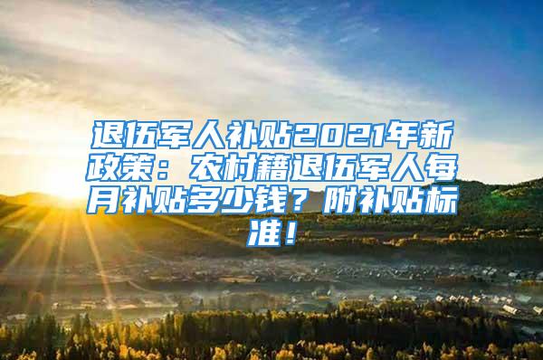 退伍军人补贴2021年新政策：农村籍退伍军人每月补贴多少钱？附补贴标准！