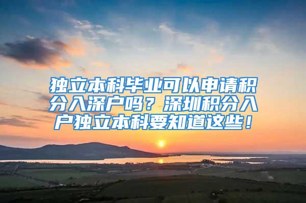 独立本科毕业可以申请积分入深户吗？深圳积分入户独立本科要知道这些！