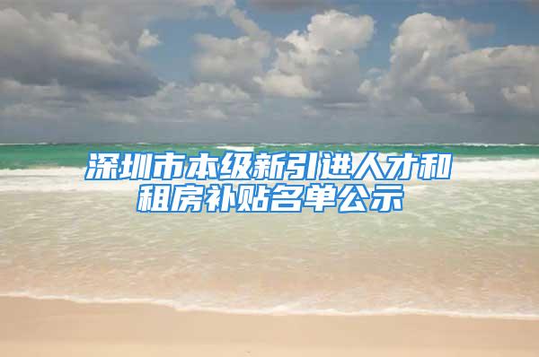 深圳市本级新引进人才和租房补贴名单公示