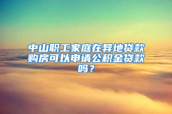 中山职工家庭在异地贷款购房可以申请公积金贷款吗？