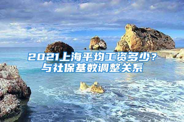 2021上海平均工资多少？与社保基数调整关系