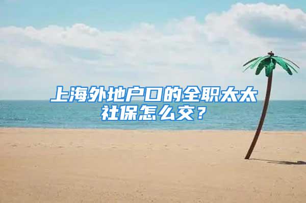 上海外地户口的全职太太社保怎么交？