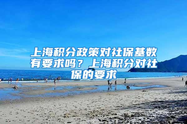 上海积分政策对社保基数有要求吗？上海积分对社保的要求