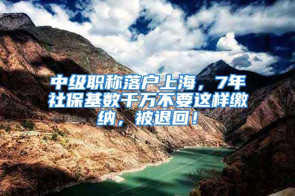 中级职称落户上海，7年社保基数千万不要这样缴纳，被退回！