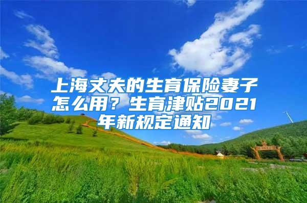 上海丈夫的生育保险妻子怎么用？生育津贴2021年新规定通知