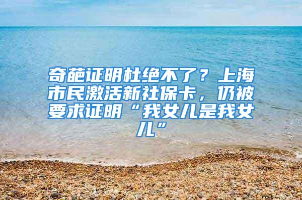 奇葩证明杜绝不了？上海市民激活新社保卡，仍被要求证明“我女儿是我女儿”