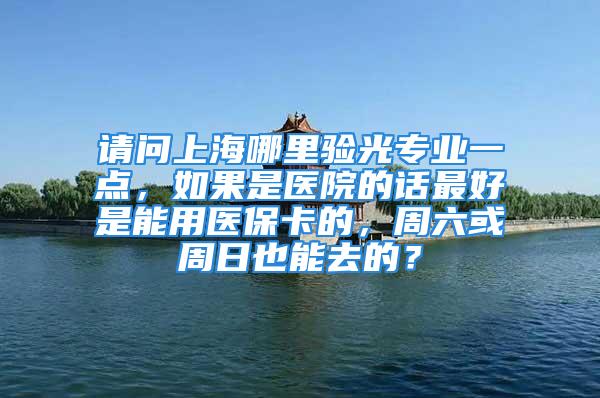 请问上海哪里验光专业一点，如果是医院的话最好是能用医保卡的，周六或周日也能去的？