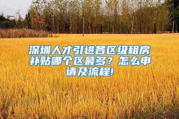 深圳人才引进各区级租房补贴哪个区最多？怎么申请及流程!