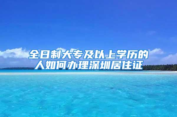 全日制大专及以上学历的人如何办理深圳居住证