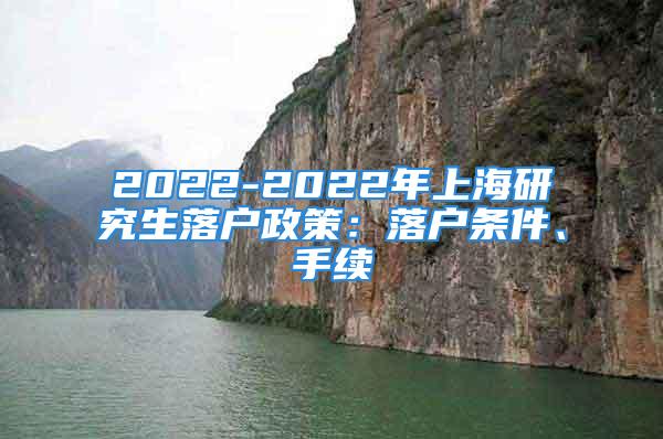 2022-2022年上海研究生落户政策：落户条件、手续