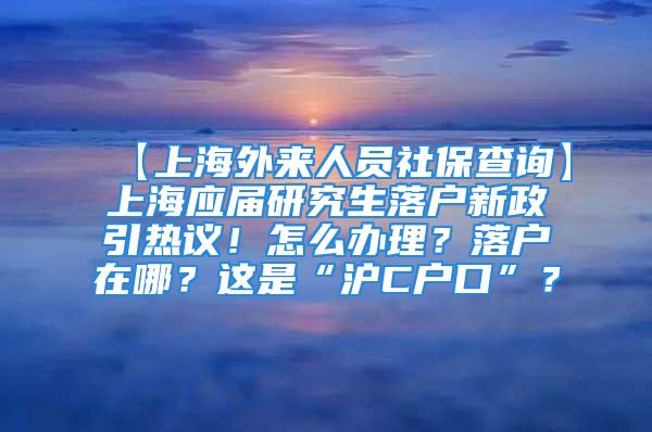 【上海外来人员社保查询】上海应届研究生落户新政引热议！怎么办理？落户在哪？这是“沪C户口”？