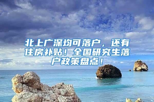 北上广深均可落户，还有住房补贴！全国研究生落户政策盘点！