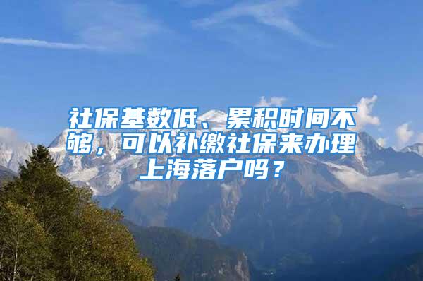 社保基数低、累积时间不够，可以补缴社保来办理上海落户吗？