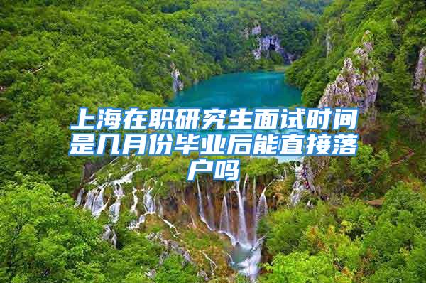 上海在职研究生面试时间是几月份毕业后能直接落户吗