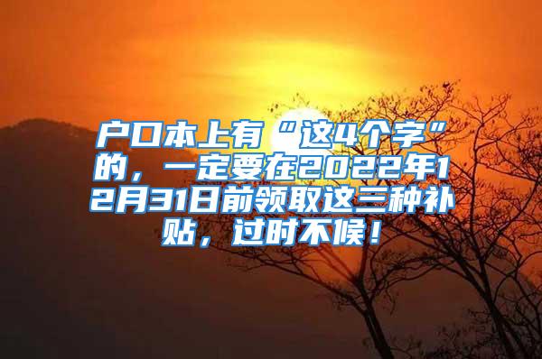 户口本上有“这4个字”的，一定要在2022年12月31日前领取这三种补贴，过时不候！