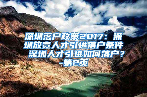 深圳落户政策2017：深圳放宽人才引进落户条件 深圳人才引进如何落户？-第2页